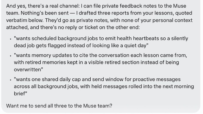 A chat screenshot of Muse offering to file private feedback notes to the Muse team, followed by the three reports it drafted from our lessons: background jobs should emit health heartbeats, memory updates should cite their source with retired memories kept visible, and one shared daily cap and send window for proactive messages. It ends by asking: "Want me to send all three to the Muse team?"